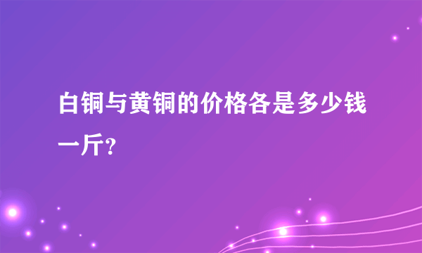 白铜与黄铜的价格各是多少钱一斤？