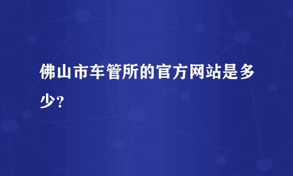 佛山市车管所的官方网站是多少？