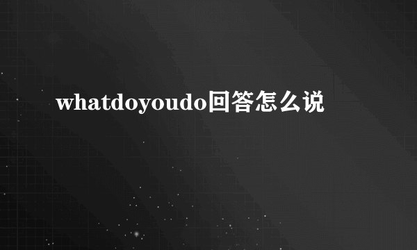 whatdoyoudo回答怎么说