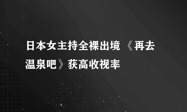 日本女主持全裸出境 《再去温泉吧》获高收视率