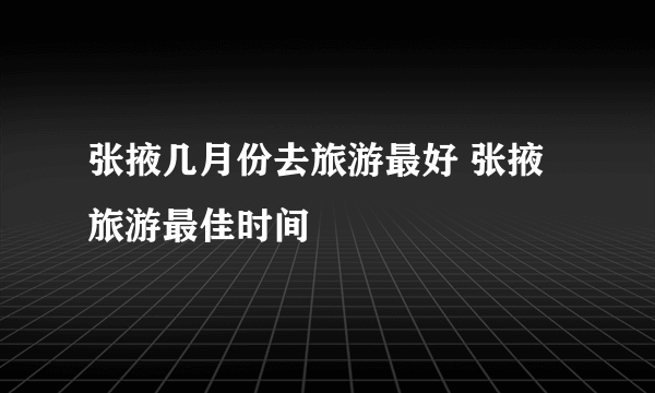 张掖几月份去旅游最好 张掖旅游最佳时间