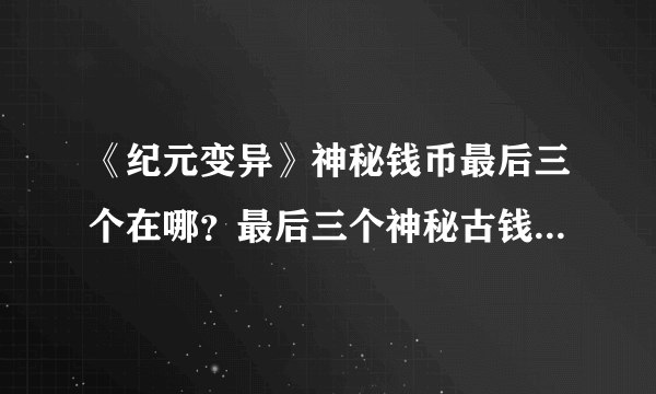 《纪元变异》神秘钱币最后三个在哪？最后三个神秘古钱币位置分享