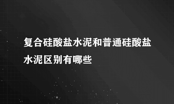 复合硅酸盐水泥和普通硅酸盐水泥区别有哪些