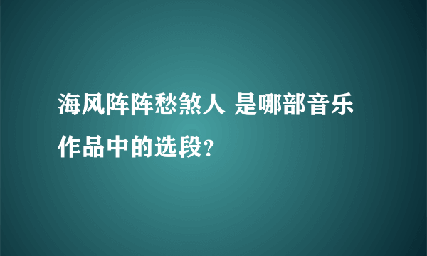 海风阵阵愁煞人 是哪部音乐作品中的选段？