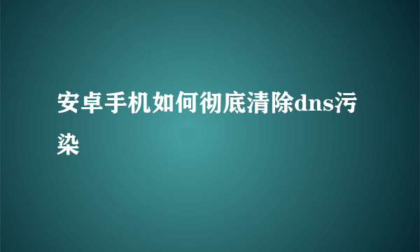 安卓手机如何彻底清除dns污染