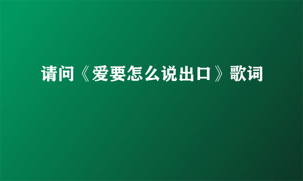 请问《爱要怎么说出口》歌词