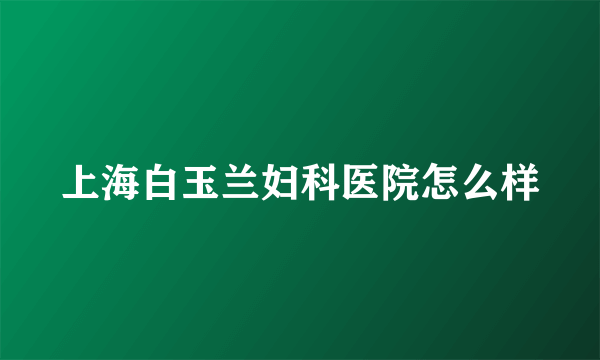 上海白玉兰妇科医院怎么样