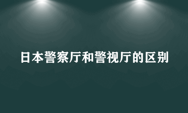 日本警察厅和警视厅的区别