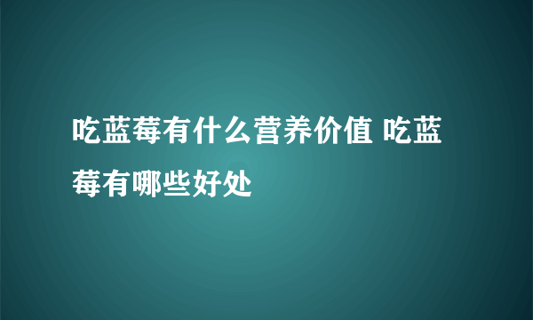 吃蓝莓有什么营养价值 吃蓝莓有哪些好处