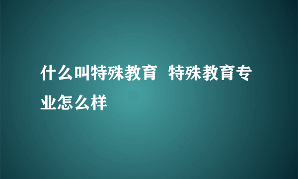 什么叫特殊教育  特殊教育专业怎么样