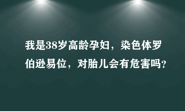 我是38岁高龄孕妇，染色体罗伯逊易位，对胎儿会有危害吗？