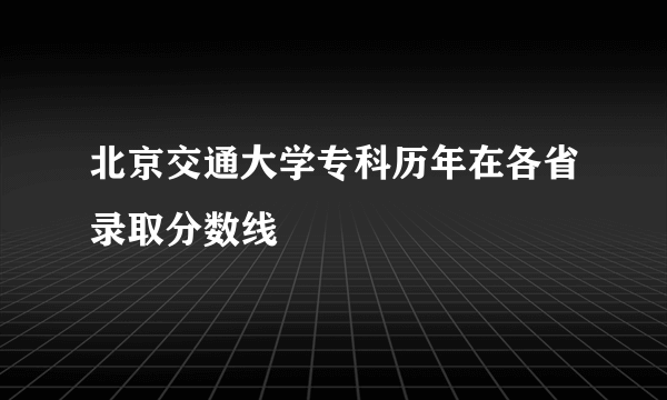 北京交通大学专科历年在各省录取分数线