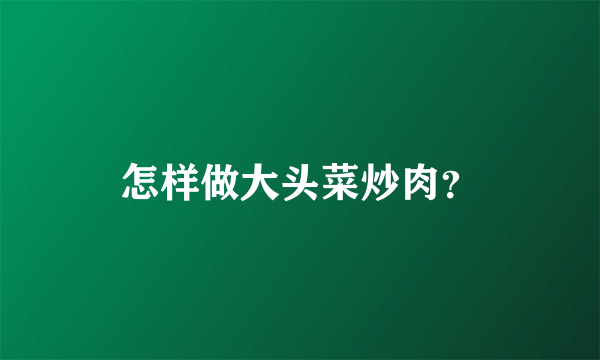 怎样做大头菜炒肉？