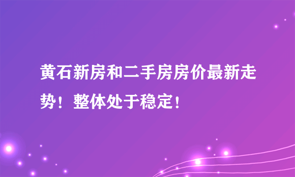 黄石新房和二手房房价最新走势！整体处于稳定！