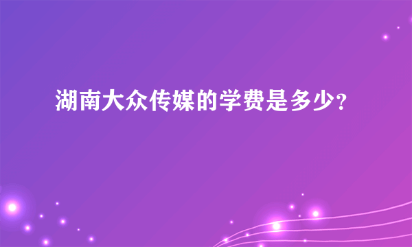 湖南大众传媒的学费是多少？