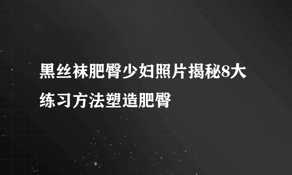 黑丝袜肥臀少妇照片揭秘8大练习方法塑造肥臀