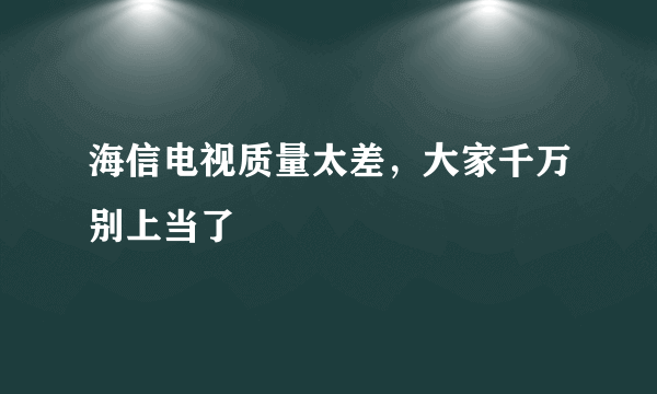 海信电视质量太差，大家千万别上当了