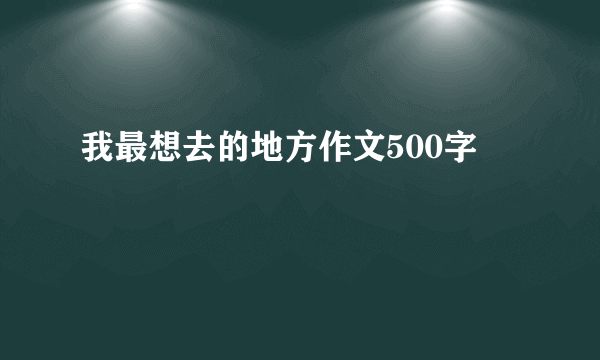 我最想去的地方作文500字