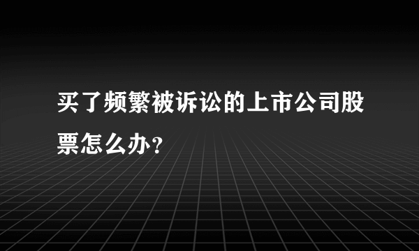 买了频繁被诉讼的上市公司股票怎么办？