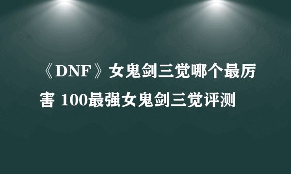 《DNF》女鬼剑三觉哪个最厉害 100最强女鬼剑三觉评测