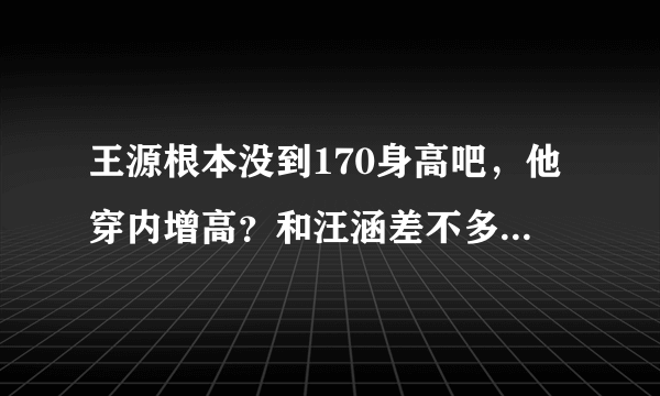 王源根本没到170身高吧，他穿内增高？和汪涵差不多高，汪涵174啊？