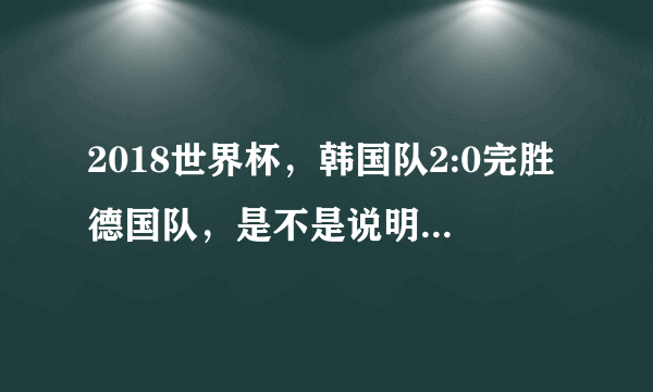 2018世界杯，韩国队2:0完胜德国队，是不是说明韩国足球水平已经超过德国？