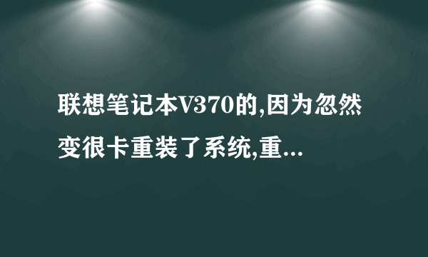 联想笔记本V370的,因为忽然变很卡重装了系统,重装了以后是不卡了,但开机时还卡