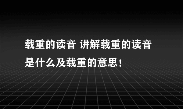 载重的读音 讲解载重的读音是什么及载重的意思！