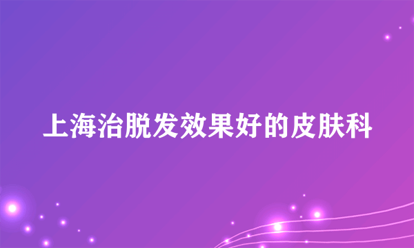 上海治脱发效果好的皮肤科