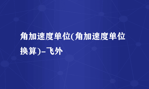 角加速度单位(角加速度单位换算)-飞外