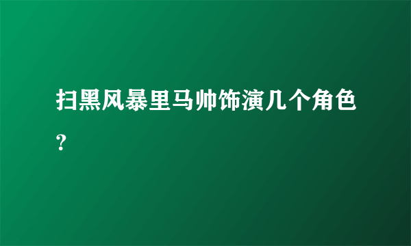 扫黑风暴里马帅饰演几个角色？