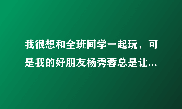 我很想和全班同学一起玩，可是我的好朋友杨秀蓉总是让我不会让谁玩，这次她让我不要和杨甜玩，我该怎么办