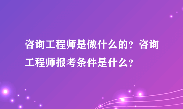 咨询工程师是做什么的？咨询工程师报考条件是什么？