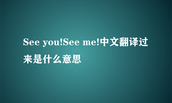 See you!See me!中文翻译过来是什么意思