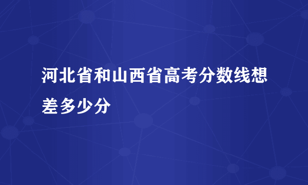 河北省和山西省高考分数线想差多少分