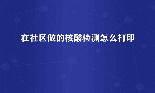 在社区做的核酸检测怎么打印