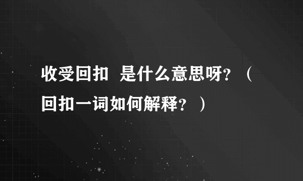 收受回扣  是什么意思呀？（回扣一词如何解释？）