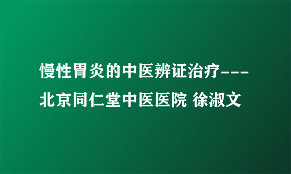 慢性胃炎的中医辨证治疗---北京同仁堂中医医院 徐淑文