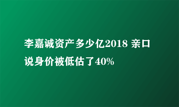 李嘉诚资产多少亿2018 亲口说身价被低估了40%