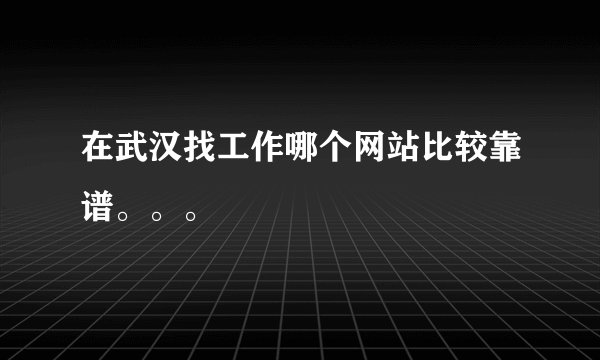 在武汉找工作哪个网站比较靠谱。。。