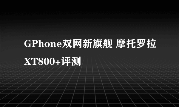 GPhone双网新旗舰 摩托罗拉XT800+评测