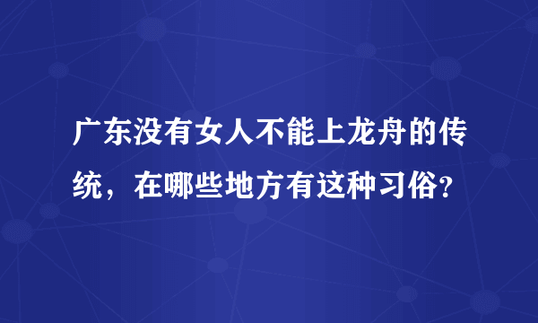 广东没有女人不能上龙舟的传统，在哪些地方有这种习俗？