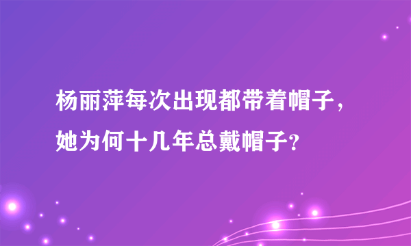 杨丽萍每次出现都带着帽子，她为何十几年总戴帽子？