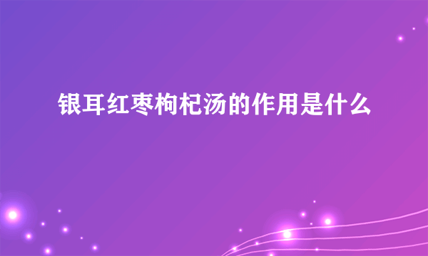 银耳红枣枸杞汤的作用是什么