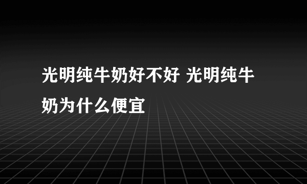 光明纯牛奶好不好 光明纯牛奶为什么便宜