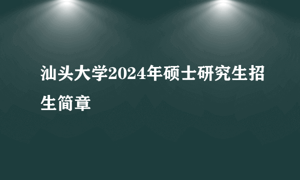 汕头大学2024年硕士研究生招生简章