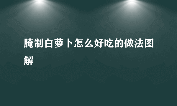 腌制白萝卜怎么好吃的做法图解