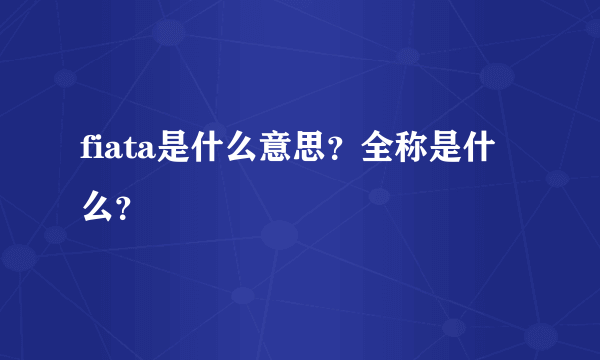 fiata是什么意思？全称是什么？