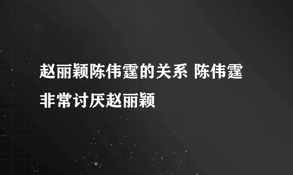 赵丽颖陈伟霆的关系 陈伟霆非常讨厌赵丽颖