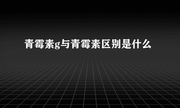 青霉素g与青霉素区别是什么